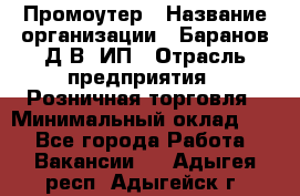 Промоутер › Название организации ­ Баранов Д.В, ИП › Отрасль предприятия ­ Розничная торговля › Минимальный оклад ­ 1 - Все города Работа » Вакансии   . Адыгея респ.,Адыгейск г.